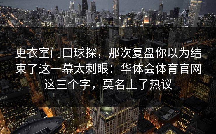 更衣室门口球探，那次复盘你以为结束了这一幕太刺眼：华体会体育官网这三个字，莫名上了热议