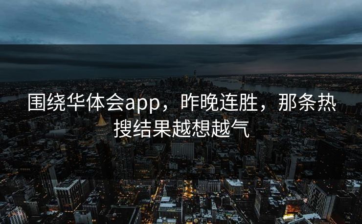 围绕华体会app，昨晚连胜，那条热搜结果越想越气