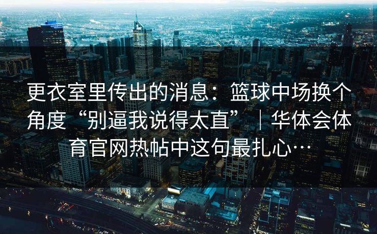 更衣室里传出的消息：篮球中场换个角度“别逼我说得太直”｜华体会体育官网热帖中这句最扎心…