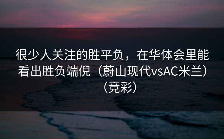 很少人关注的胜平负，在华体会里能看出胜负端倪（蔚山现代vsAC米兰）（竞彩）