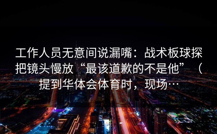 工作人员无意间说漏嘴：战术板球探把镜头慢放“最该道歉的不是他”（提到华体会体育时，现场…