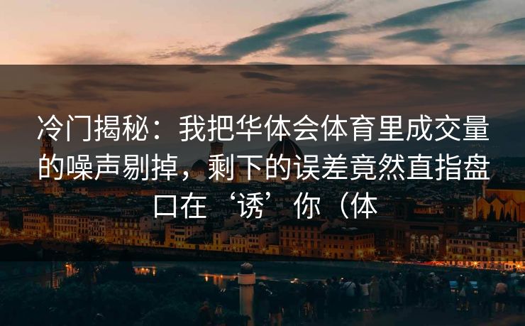 冷门揭秘：我把华体会体育里成交量的噪声剔掉，剩下的误差竟然直指盘口在‘诱’你（体