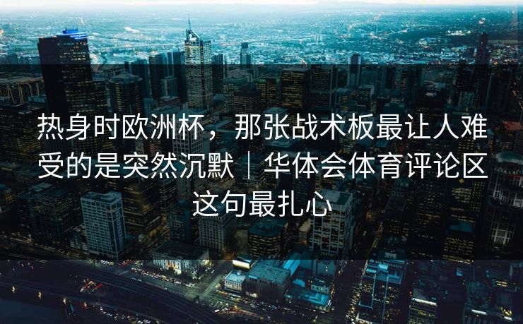 热身时欧洲杯，那张战术板最让人难受的是突然沉默｜华体会体育评论区这句最扎心
