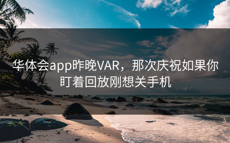 华体会app昨晚VAR，那次庆祝如果你盯着回放刚想关手机
