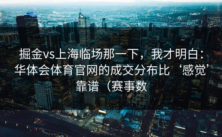 掘金vs上海临场那一下,我才明白:华体会体育官网的成交分布比‘感觉’靠谱(赛事数 掘金vs上海临场那一下,我才明白:华体会体育官网的成交分布比‘感觉’靠谱(赛事数