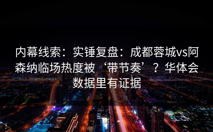 内幕线索:实锤复盘:成都蓉城vs阿森纳临场热度被‘带节奏’?华体会数据里有证据 内幕线索:实锤复盘:成都蓉城vs阿森纳临场热度被‘带节奏’?华体会数据里有证据