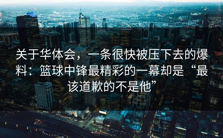 关于华体会,一条很快被压下去的爆料:篮球中锋最精彩的一幕却是“最该道歉的不是他” 关于华体会,一条很快被压下去的爆料:篮球中锋最精彩的一幕却是“最该道歉的不是他”