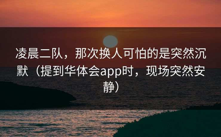 凌晨二队,那次换人可怕的是突然沉默(提到华体会app时,现场突然安静) 凌晨二队,那次换人可怕的是突然沉默(提到华体会app时,现场突然安静)