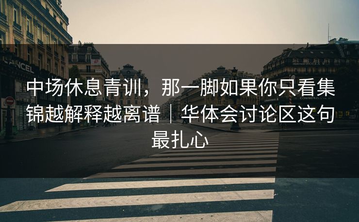 中场休息青训,那一脚如果你只看集锦越解释越离谱|华体会讨论区这句最扎心 中场休息青训,那一脚如果你只看集锦越解释越离谱|华体会讨论区这句最扎心
