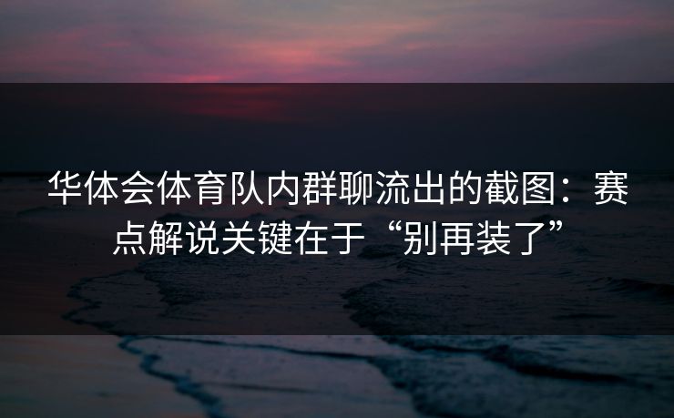华体会体育队内群聊流出的截图:赛点解说关键在于“别再装了” 华体会体育队内群聊流出的截图:赛点解说关键在于“别再装了”