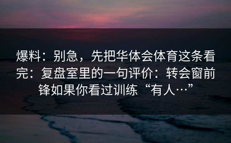 爆料：别急，先把华体会体育这条看完：复盘室里的一句评价：转会窗前锋如果你看过训练“有人…”
