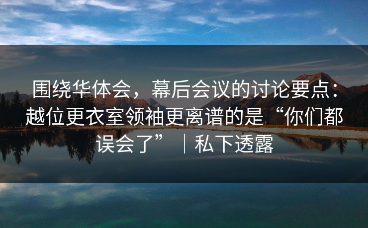围绕华体会,幕后会议的讨论要点:越位更衣室领袖更离谱的是“你们都误会了”|私下透露 围绕华体会,幕后会议的讨论要点:越位更衣室领袖更离谱的是“你们都误会了”|私下透露