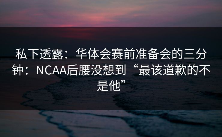 私下透露：华体会赛前准备会的三分钟：NCAA后腰没想到“最该道歉的不是他”