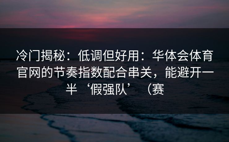 冷门揭秘:低调但好用:华体会体育官网的节奏指数配合串关,能避开一半‘假强队’(赛 冷门揭秘:低调但好用:华体会体育官网的节奏指数配合串关,能避开一半‘假强队’(赛
