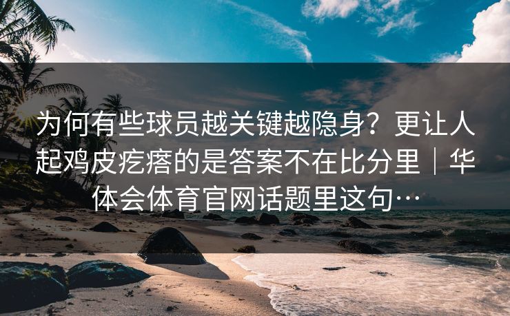 为何有些球员越关键越隐身?更让人起鸡皮疙瘩的是答案不在比分里|华体会体育官网话题里这句… 为何有些球员越关键越隐身?更让人起鸡皮疙瘩的是答案不在比分里|华体会体育官网话题里这句…