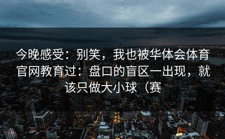 今晚感受：别笑，我也被华体会体育官网教育过：盘口的盲区一出现，就该只做大小球（赛