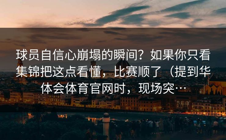 球员自信心崩塌的瞬间？如果你只看集锦把这点看懂，比赛顺了（提到华体会体育官网时，现场突…