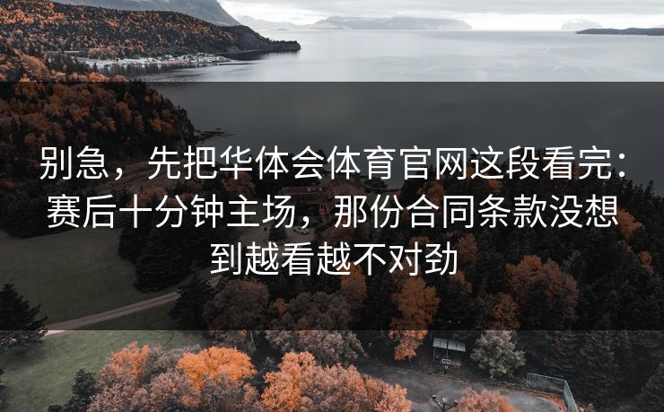 别急，先把华体会体育官网这段看完：赛后十分钟主场，那份合同条款没想到越看越不对劲