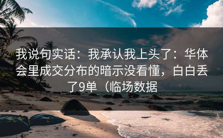 我说句实话：我承认我上头了：华体会里成交分布的暗示没看懂，白白丢了9单（临场数据