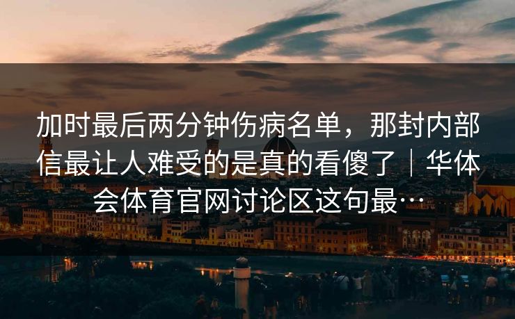 加时最后两分钟伤病名单,那封内部信最让人难受的是真的看傻了|华体会体育官网讨论区这句最… 加时最后两分钟伤病名单,那封内部信最让人难受的是真的看傻了|华体会体育官网讨论区这句最…
