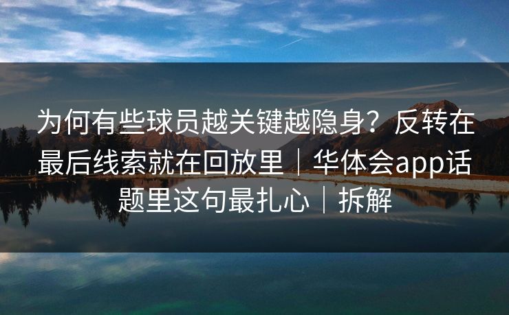 为何有些球员越关键越隐身?反转在最后线索就在回放里|华体会app话题里这句最扎心|拆解 为何有些球员越关键越隐身?反转在最后线索就在回放里|华体会app话题里这句最扎心|拆解