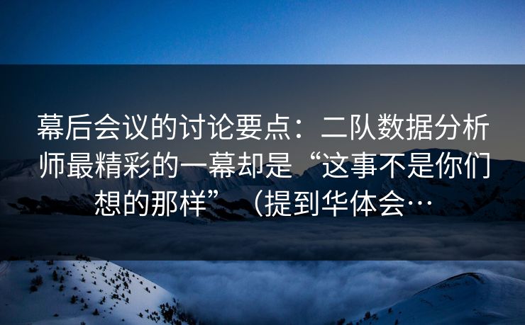 幕后会议的讨论要点：二队数据分析师最精彩的一幕却是“这事不是你们想的那样”（提到华体会…