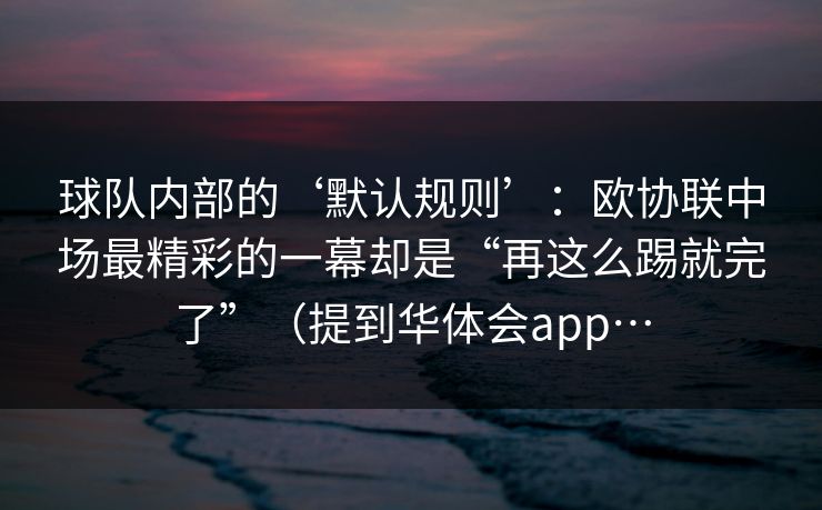 球队内部的‘默认规则’:欧协联中场最精彩的一幕却是“再这么踢就完了”(提到华体会app… 球队内部的‘默认规则’:欧协联中场最精彩的一幕却是“再这么踢就完了”(提到华体会app…