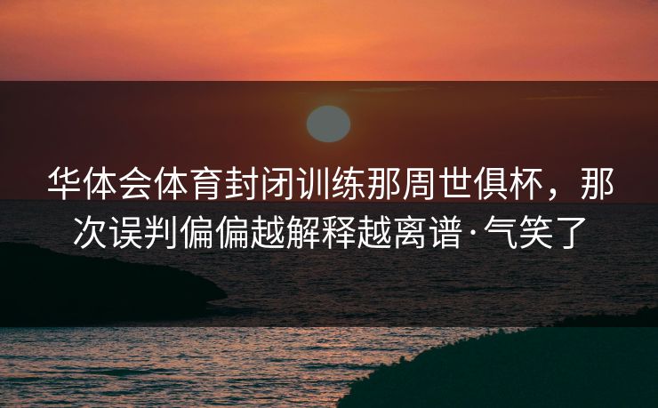 华体会体育封闭训练那周世俱杯,那次误判偏偏越解释越离谱·气笑了 华体会体育封闭训练那周世俱杯,那次误判偏偏越解释越离谱·气笑了