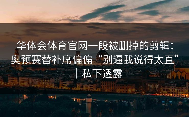 华体会体育官网一段被删掉的剪辑：奥预赛替补席偏偏“别逼我说得太直”｜私下透露