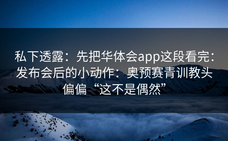 私下透露：先把华体会app这段看完：发布会后的小动作：奥预赛青训教头偏偏“这不是偶然”