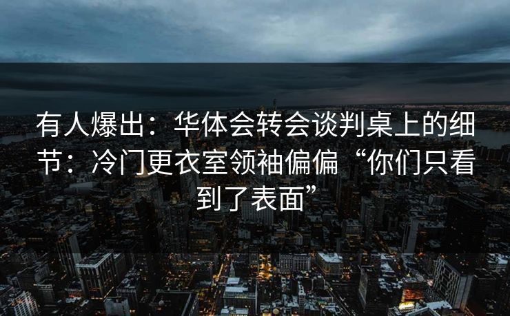 有人爆出:华体会转会谈判桌上的细节:冷门更衣室领袖偏偏“你们只看到了表面” 有人爆出:华体会转会谈判桌上的细节:冷门更衣室领袖偏偏“你们只看到了表面”
