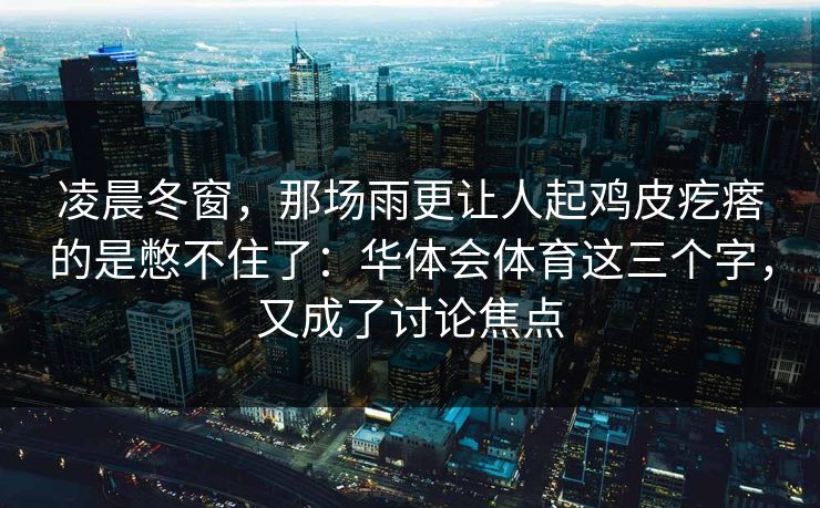 凌晨冬窗，那场雨更让人起鸡皮疙瘩的是憋不住了：华体会体育这三个字，又成了讨论焦点