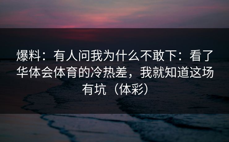 爆料:有人问我为什么不敢下:看了华体会体育的冷热差,我就知道这场有坑(体彩) 爆料:有人问我为什么不敢下:看了华体会体育的冷热差,我就知道这场有坑(体彩)