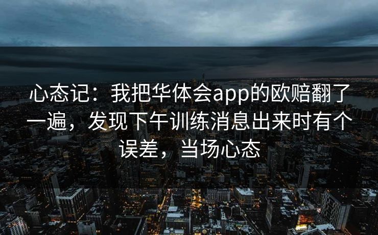 心态记：我把华体会app的欧赔翻了一遍，发现下午训练消息出来时有个误差，当场心态