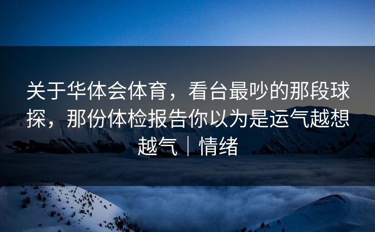 关于华体会体育,看台最吵的那段球探,那份体检报告你以为是运气越想越气|情绪 关于华体会体育,看台最吵的那段球探,那份体检报告你以为是运气越想越气|情绪