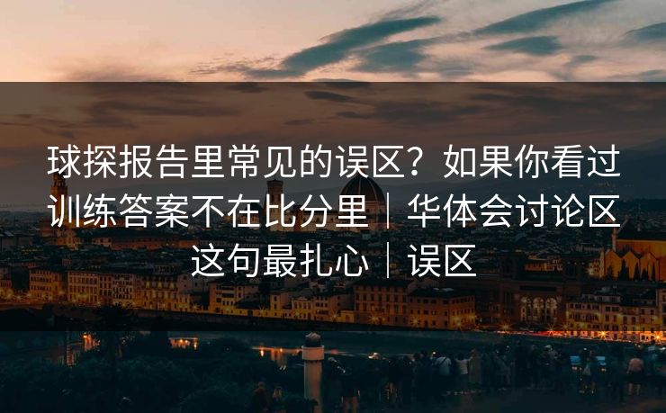 球探报告里常见的误区？如果你看过训练答案不在比分里｜华体会讨论区这句最扎心｜误区