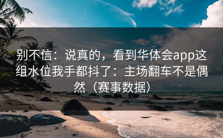 别不信:说真的,看到华体会app这组水位我手都抖了:主场翻车不是偶然(赛事数据) 别不信:说真的,看到华体会app这组水位我手都抖了:主场翻车不是偶然(赛事数据)
