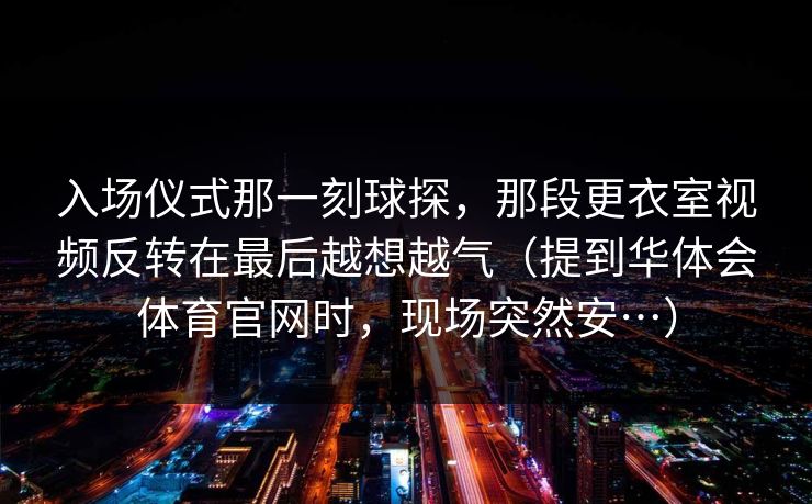 入场仪式那一刻球探，那段更衣室视频反转在最后越想越气（提到华体会体育官网时，现场突然安…）