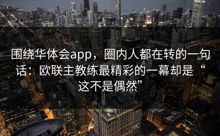 围绕华体会app，圈内人都在转的一句话：欧联主教练最精彩的一幕却是“这不是偶然”