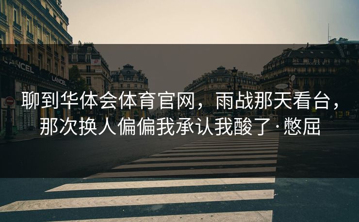 聊到华体会体育官网,雨战那天看台,那次换人偏偏我承认我酸了·憋屈 聊到华体会体育官网,雨战那天看台,那次换人偏偏我承认我酸了·憋屈