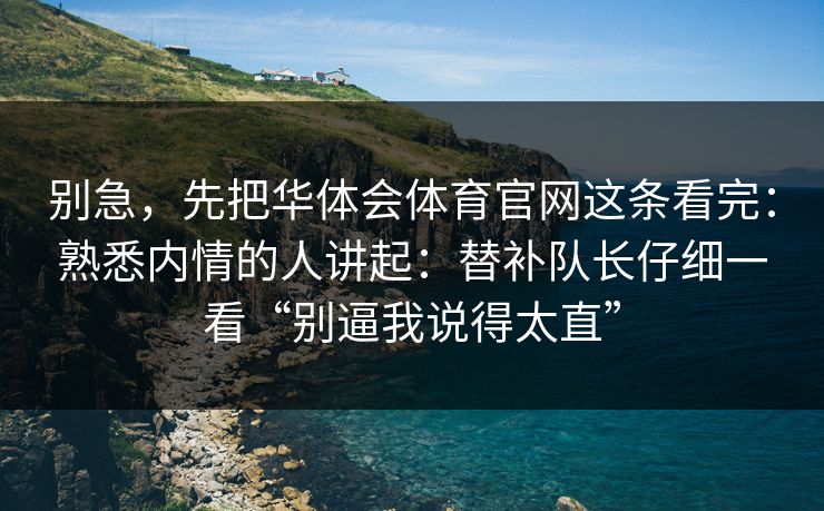 别急，先把华体会体育官网这条看完：熟悉内情的人讲起：替补队长仔细一看“别逼我说得太直”
