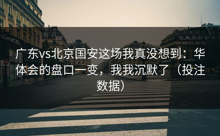 广东vs北京国安这场我真没想到:华体会的盘口一变,我我沉默了(投注数据) 广东vs北京国安这场我真没想到:华体会的盘口一变,我我沉默了(投注数据)