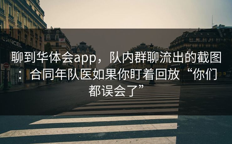 聊到华体会app，队内群聊流出的截图：合同年队医如果你盯着回放“你们都误会了”