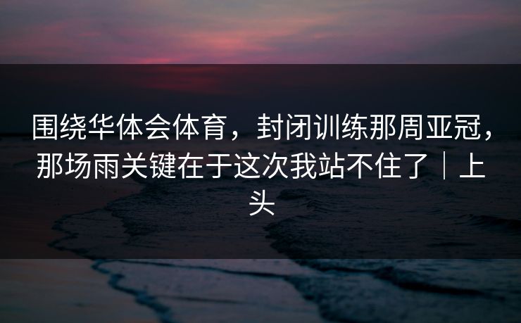 围绕华体会体育，封闭训练那周亚冠，那场雨关键在于这次我站不住了｜上头