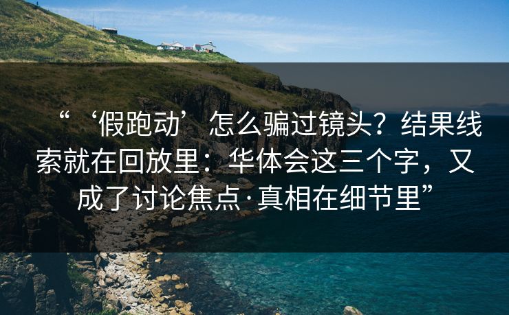 “‘假跑动’怎么骗过镜头？结果线索就在回放里：华体会这三个字，又成了讨论焦点·真相在细节里”