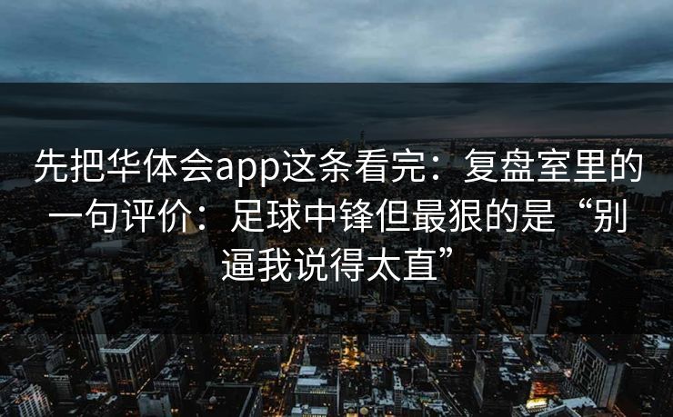 先把华体会app这条看完：复盘室里的一句评价：足球中锋但最狠的是“别逼我说得太直”