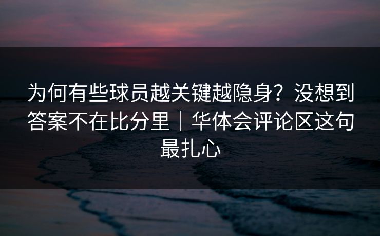 为何有些球员越关键越隐身？没想到答案不在比分里｜华体会评论区这句最扎心