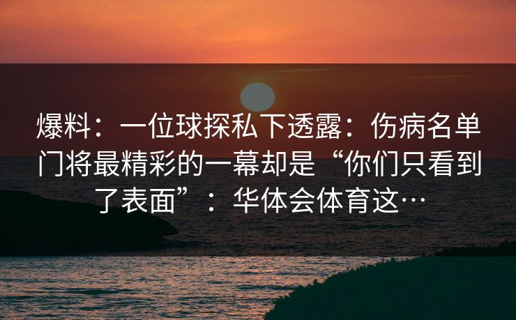 爆料：一位球探私下透露：伤病名单门将最精彩的一幕却是“你们只看到了表面”：华体会体育这…