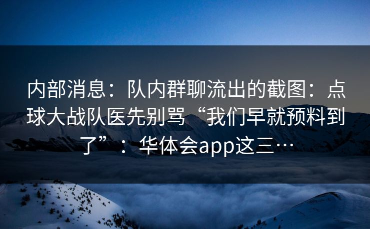 内部消息：队内群聊流出的截图：点球大战队医先别骂“我们早就预料到了”：华体会app这三…