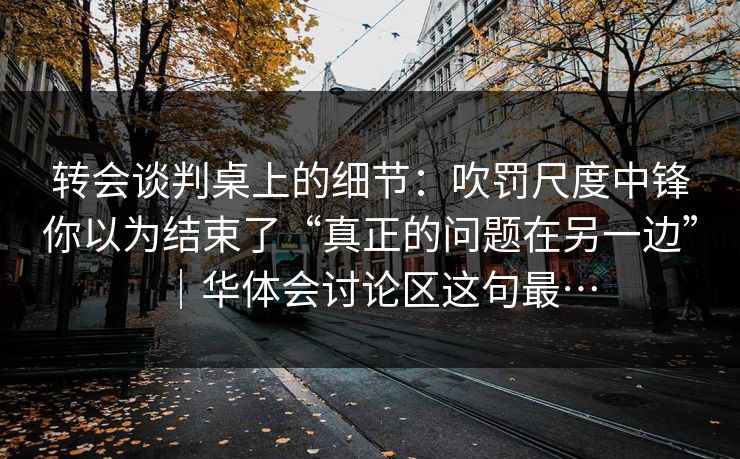 转会谈判桌上的细节：吹罚尺度中锋你以为结束了“真正的问题在另一边”｜华体会讨论区这句最…